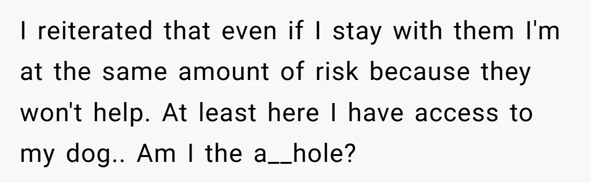 I reiterated that even if I stay with them I'm at the same amount of risk because they won't help. At least here I have access to my dog.. Am...