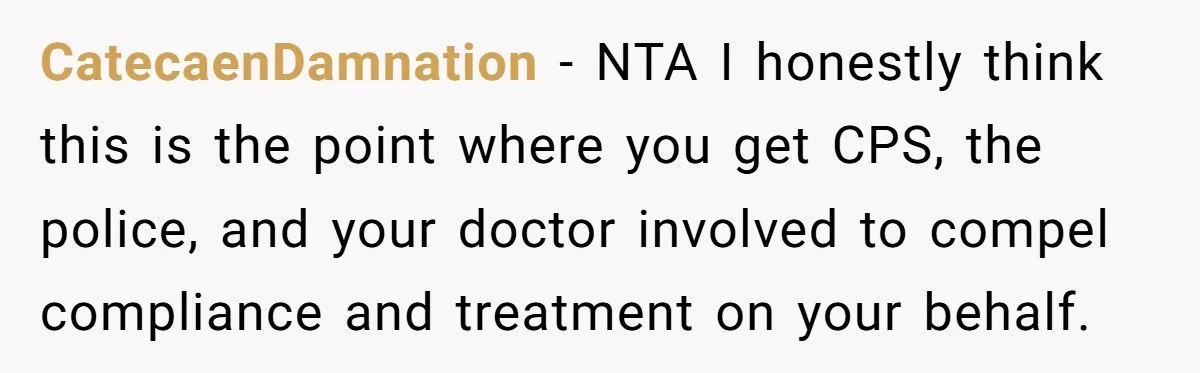 CatecaenDamnation − NTA I honestly think this is the point where you get CPS, the police, and your doctor involved to compel compliance and treatment on your behalf.