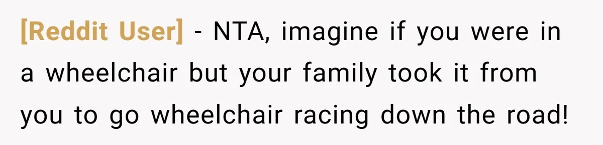 [Reddit User] − NTA, imagine if you were in a wheelchair but your family took it from you to go wheelchair racing down the road!
