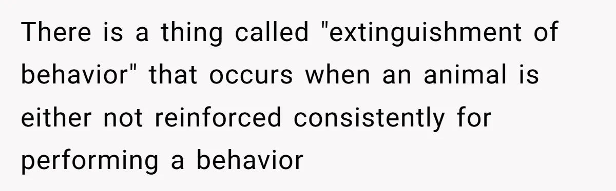 There is a thing called "extinguishment of behavior" that occurs when an animal is either not reinforced consistently for performing a behavior