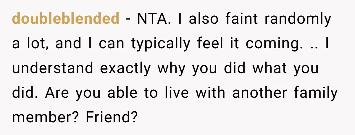 doubleblended − NTA. I also faint randomly a lot, and I can typically feel it coming. .. I understand exactly why you did what you did. Are you able to...