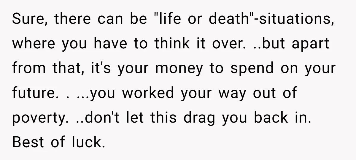 Sure, there can be "life or death"-situations, where you have to think it over. ..but apart from that, it's your money to spend on your future. . ...you worked your...
