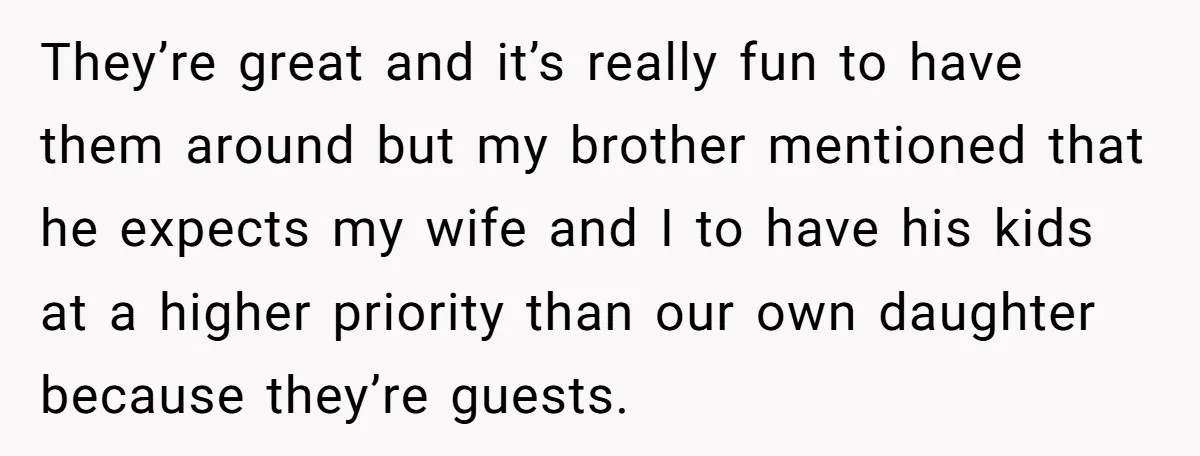 They’re great and it’s really fun to have them around but my brother mentioned that he expects my wife and I to have his kids at a higher priority than...