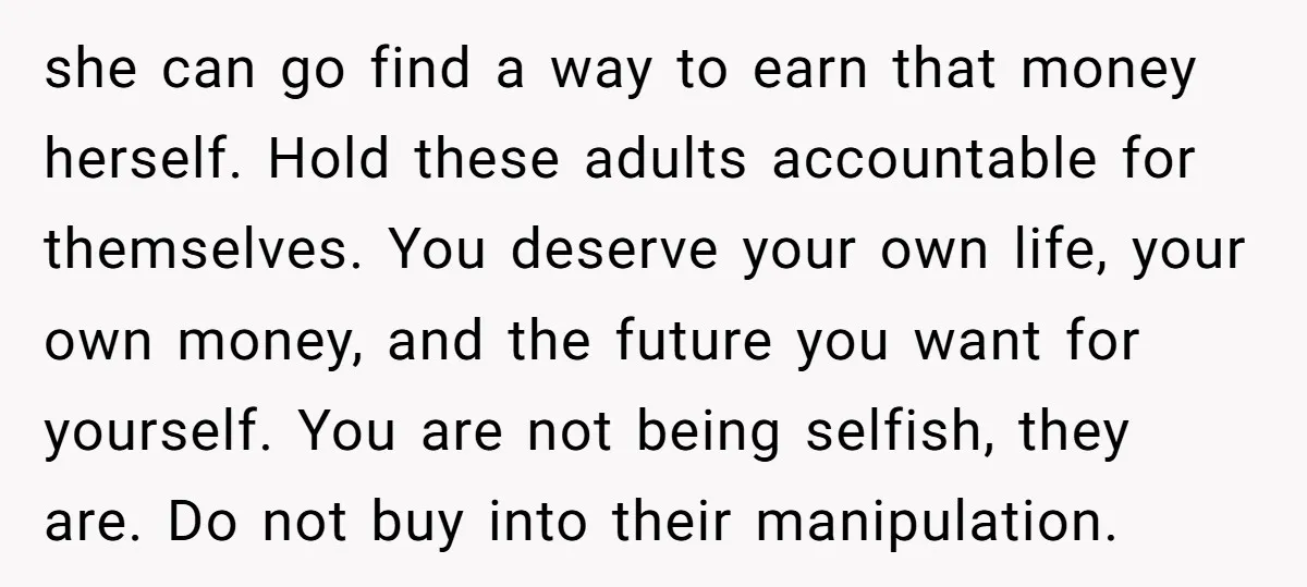 she can go find a way to earn that money herself. Hold these adults accountable for themselves. You deserve your own life, your own money, and the future you want...