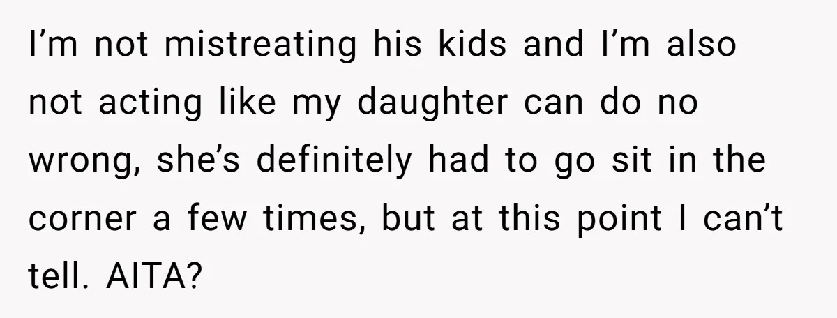 I’m not mistreating his kids and I’m also not acting like my daughter can do no wrong, she’s definitely had to go sit in the corner a few times, but...