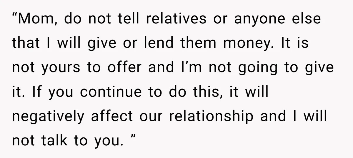 “Mom, do not tell relatives or anyone else that I will give or lend them money. It is not yours to offer and I’m not going to give it. If...