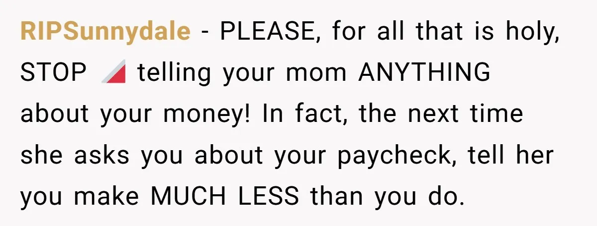 RIPSunnydale - PLEASE, for all that is holy, STOP 🛑 telling your mom ANYTHING about your money! In fact, the next time she asks you about your paycheck, tell her...