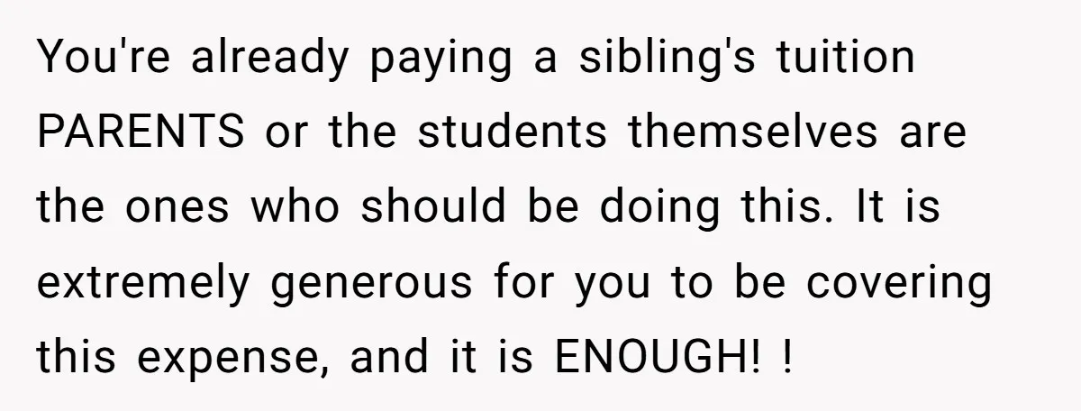 You're already paying a sibling's tuition PARENTS or the students themselves are the ones who should be doing this. It is extremely generous for you to be covering this expense,...