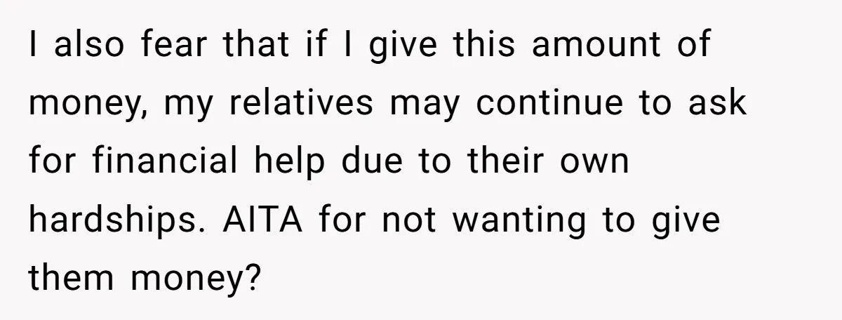 I also fear that if I give this amount of money, my relatives may continue to ask for financial help due to their own hardships. AITA for not wanting to...