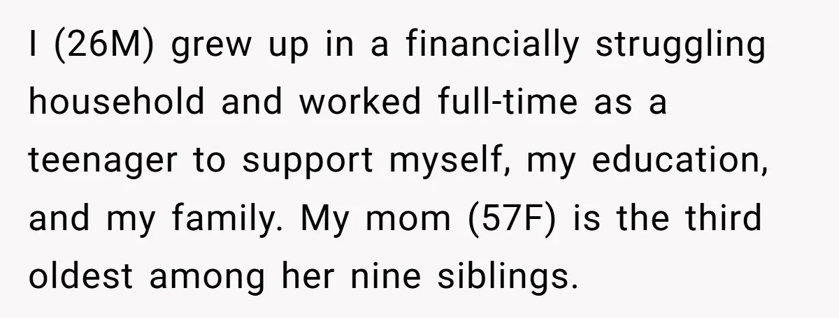I (26M) grew up in a financially struggling household and worked full-time as a teenager to support myself, my education, and my family. My mom (57F) is the third oldest...