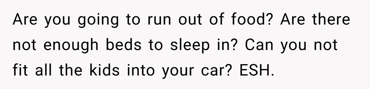 Are you going to run out of food? Are there not enough beds to sleep in? Can you not fit all the kids into your car? ESH.