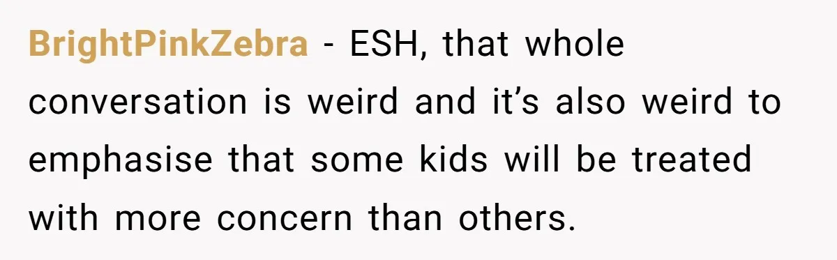 BrightPinkZebra − ESH, that whole conversation is weird and it’s also weird to emphasise that some kids will be treated with more concern than others.
