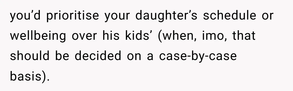 you’d prioritise your daughter’s schedule or wellbeing over his kids’ (when, imo, that should be decided on a case-by-case basis).