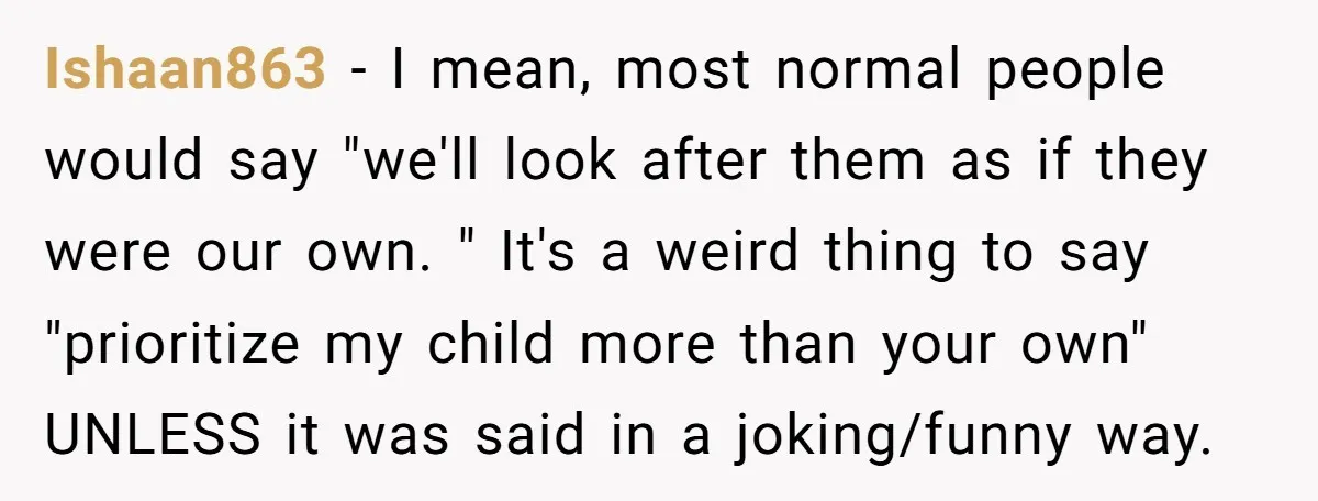 Ishaan863 − I mean, most normal people would say "we'll look after them as if they were our own. " It's a weird thing to say "prioritize my child more...