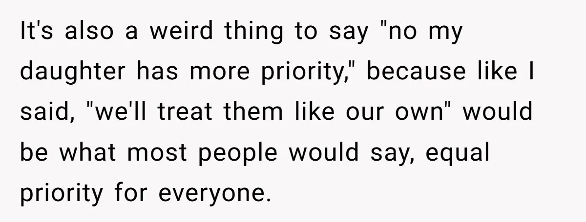 It's also a weird thing to say "no my daughter has more priority," because like I said, "we'll treat them like our own" would be what most people would say,...