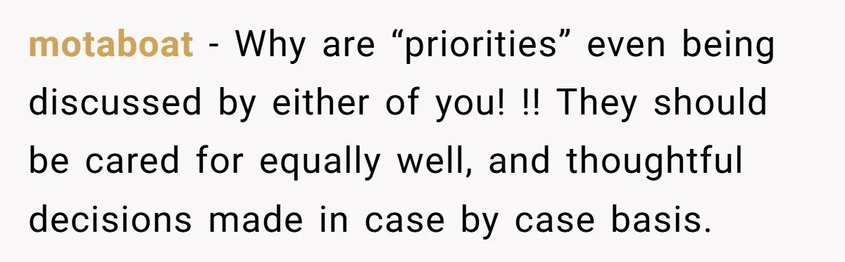 motaboat − Why are “priorities” even being discussed by either of you! !! They should be cared for equally well, and thoughtful decisions made in case by case basis.