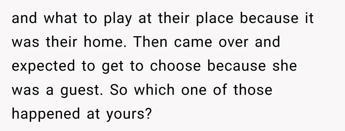 and what to play at their place because it was their home. Then came over and expected to get to choose because she was a guest. So which one of...