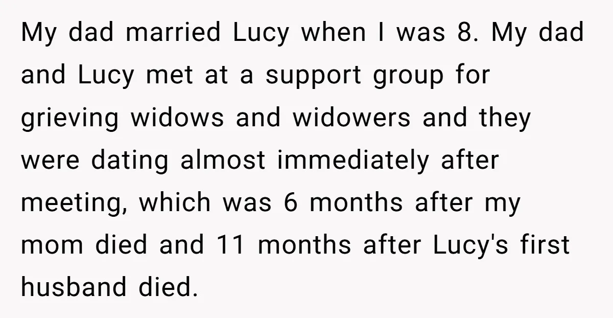 My dad married Lucy when I was 8. My dad and Lucy met at a support group for grieving widows and widowers and they were dating almost immediately after meeting,...