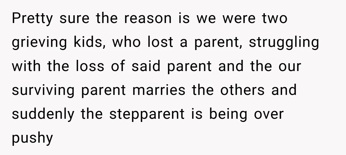 Pretty sure the reason is we were two grieving kids, who lost a parent, struggling with the loss of said parent and the our surviving parent marries the others and...