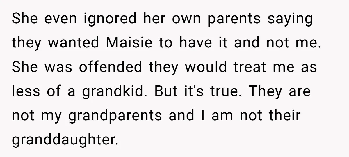 She even ignored her own parents saying they wanted Maisie to have it and not me. She was offended they would treat me as less of a grandkid. But it's...