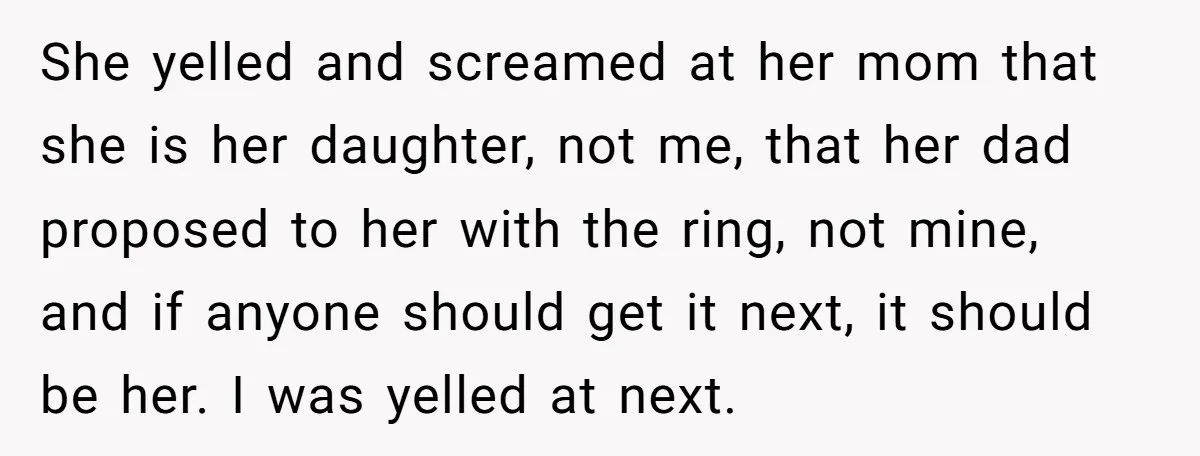 She yelled and screamed at her mom that she is her daughter, not me, that her dad proposed to her with the ring, not mine, and if anyone should get...