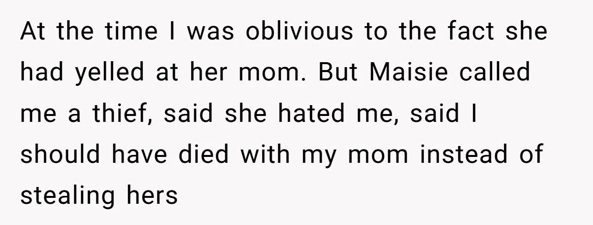 At the time I was oblivious to the fact she had yelled at her mom. But Maisie called me a thief, said she hated me, said I should have died...