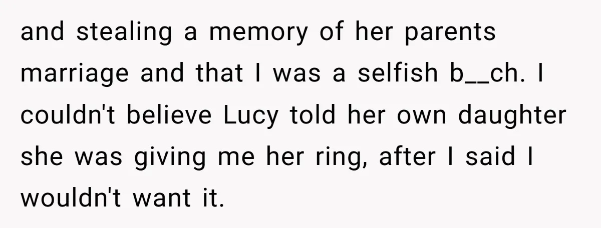 and stealing a memory of her parents marriage and that I was a selfish b__ch. I couldn't believe Lucy told her own daughter she was giving me her ring, after...