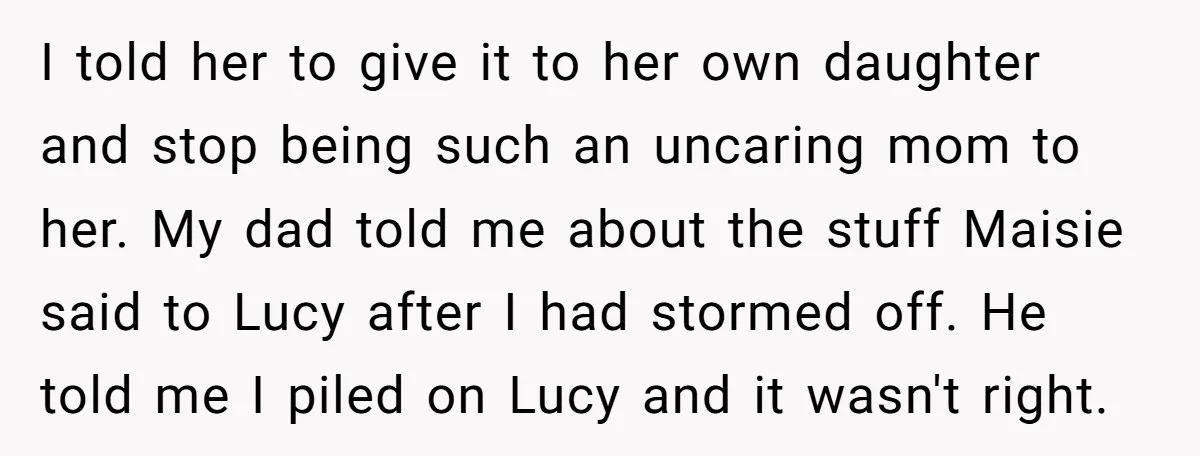 I told her to give it to her own daughter and stop being such an uncaring mom to her. My dad told me about the stuff Maisie said to Lucy...