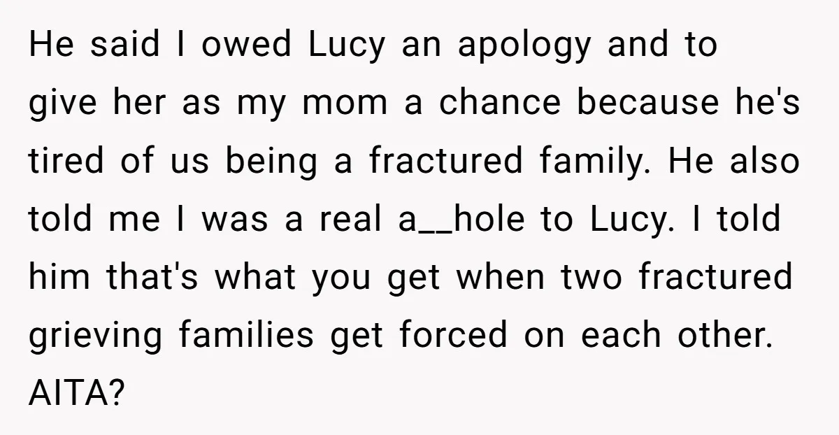 He said I owed Lucy an apology and to give her as my mom a chance because he's tired of us being a fractured family. He also told me I...