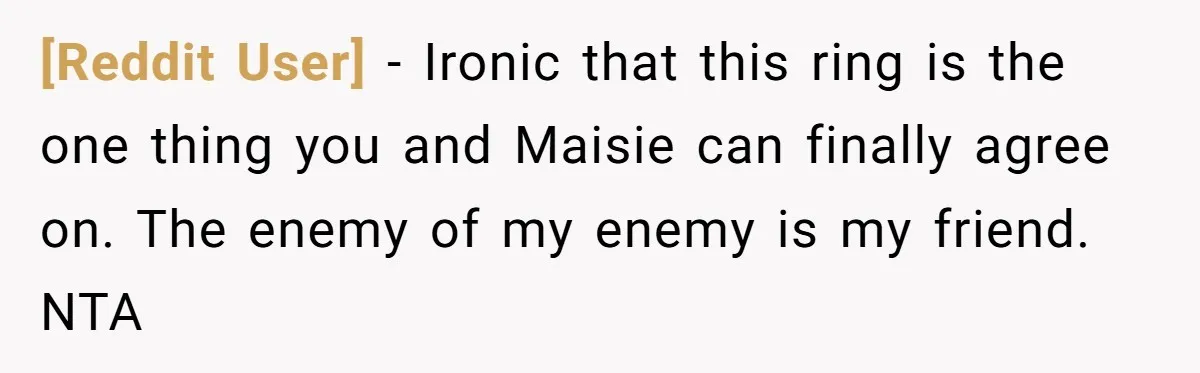 [Reddit User] − Ironic that this ring is the one thing you and Maisie can finally agree on. The enemy of my enemy is my friend. NTA