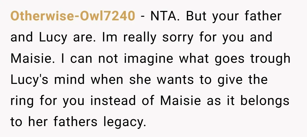 Otherwise-Owl7240 − NTA. But your father and Lucy are. Im really sorry for you and Maisie. I can not imagine what goes trough Lucy's mind when she wants to give...