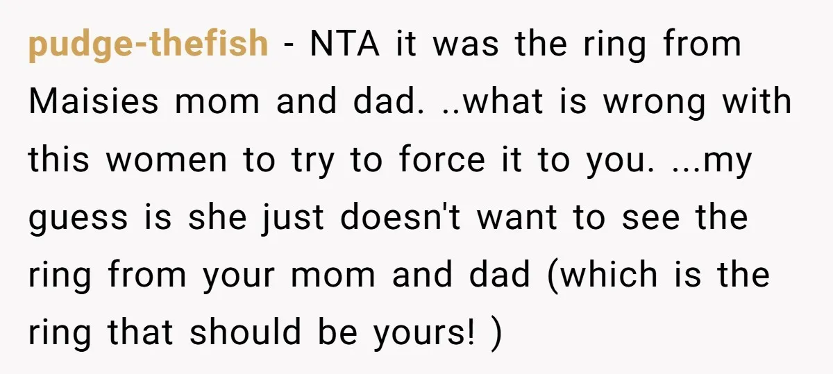 pudge-thefish − NTA it was the ring from Maisies mom and dad. ..what is wrong with this women to try to force it to you. ...my guess is she just...