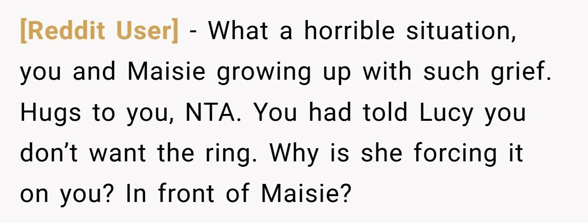 [Reddit User] − What a horrible situation, you and Maisie growing up with such grief. Hugs to you, NTA. You had told Lucy you don’t want the ring. Why is...