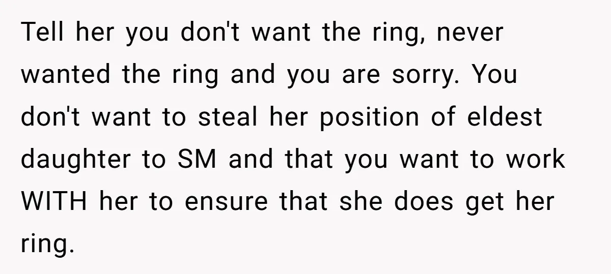 Tell her you don't want the ring, never wanted the ring and you are sorry. You don't want to steal her position of eldest daughter to SM and that you...