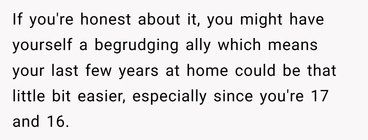 If you're honest about it, you might have yourself a begrudging ally which means your last few years at home could be that little bit easier, especially since you're 17...