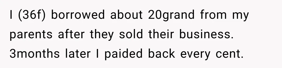 I (36f) borrowed about 20grand from my parents after they sold their business. 3months later I paided back every cent.