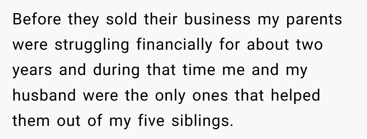 Before they sold their business my parents were struggling financially for about two years and during that time me and my husband were the only ones that helped them out...