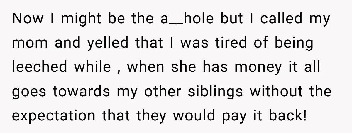 Now I might be the a__hole but I called my mom and yelled that I was tired of being leeched while , when she has money it all goes towards...
