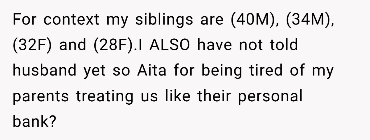 For context my siblings are (40M), (34M),(32F) and (28F).I ALSO have not told husband yet so Aita for being tired of my parents treating us like their personal bank?