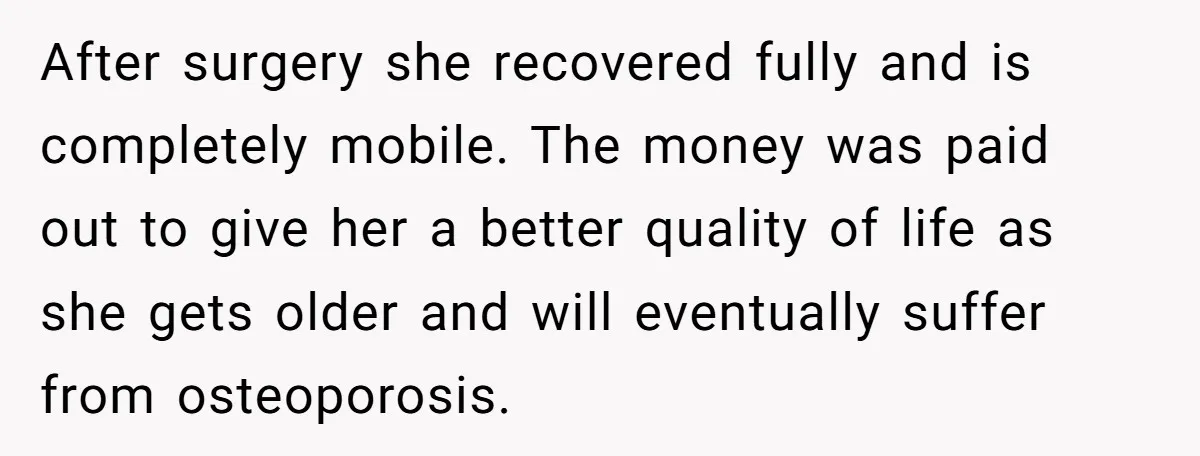 After surgery she recovered fully and is completely mobile. The money was paid out to give her a better quality of life as she gets older and will eventually suffer...