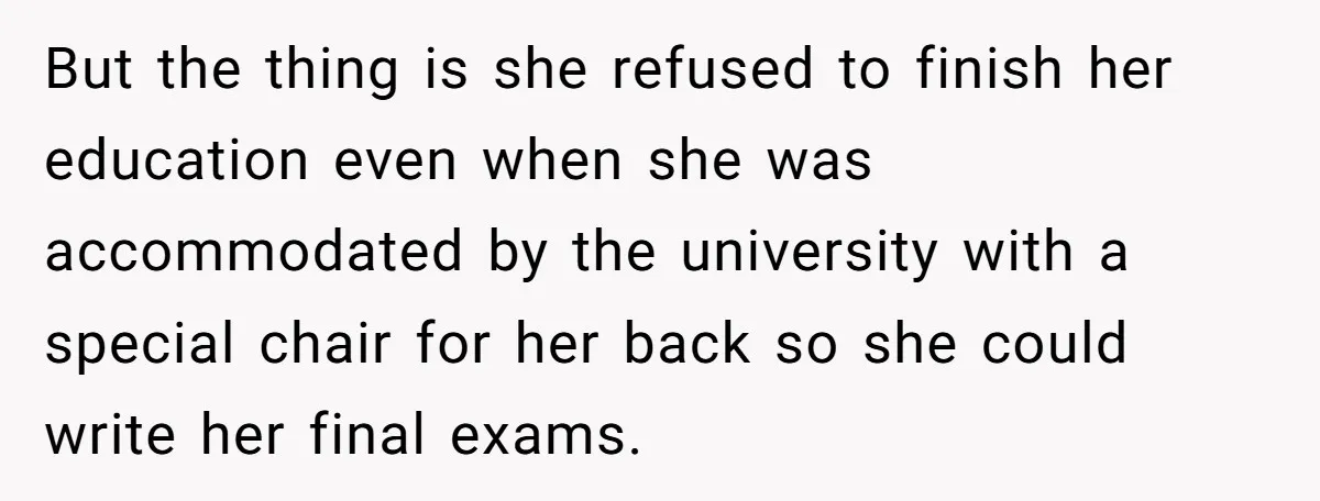 But the thing is she refused to finish her education even when she was accommodated by the university with a special chair for her back so she could write her...