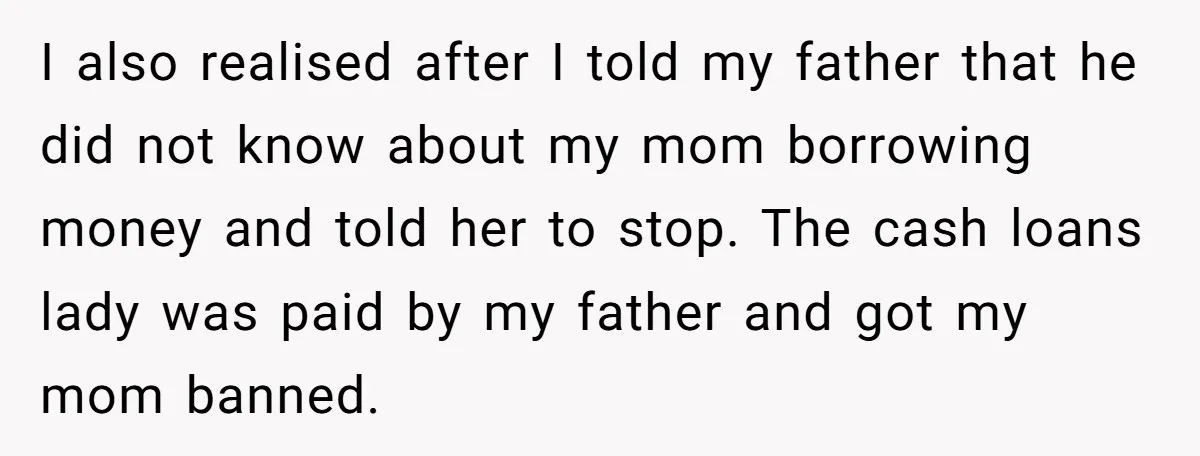 I also realised after I told my father that he did not know about my mom borrowing money and told her to stop. The cash loans lady was paid by...
