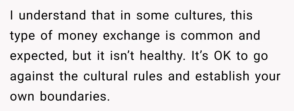 I understand that in some cultures, this type of money exchange is common and expected, but it isn’t healthy. It’s OK to go against the cultural rules and establish your...