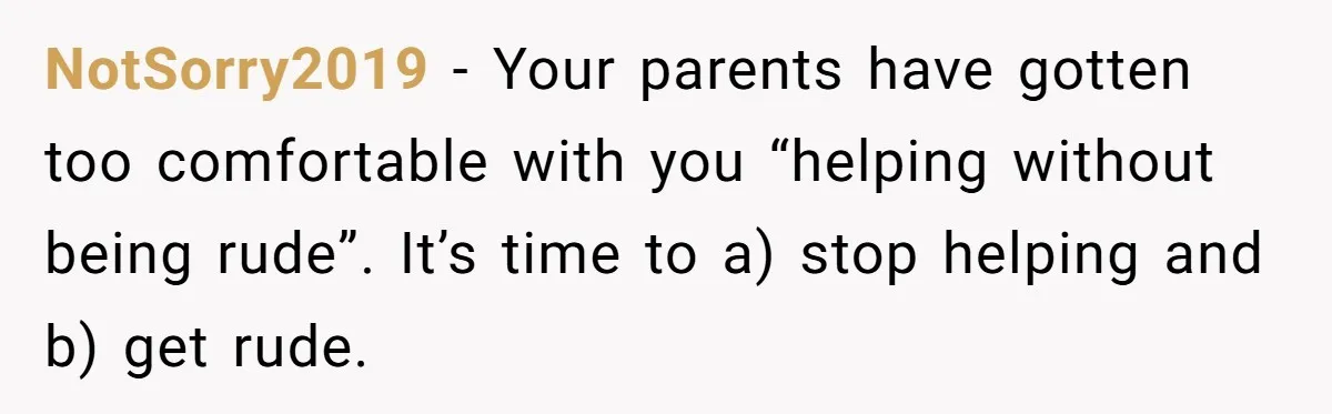 NotSorry2019 − Your parents have gotten too comfortable with you “helping without being rude”. It’s time to a) stop helping and b) get rude.