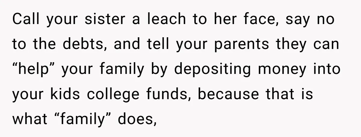 Call your sister a leach to her face, say no to the debts, and tell your parents they can “help” your family by depositing money into your kids college funds,...