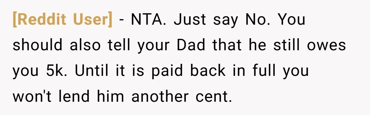 [Reddit User] − NTA. Just say No. You should also tell your Dad that he still owes you 5k. Until it is paid back in full you won't lend him...