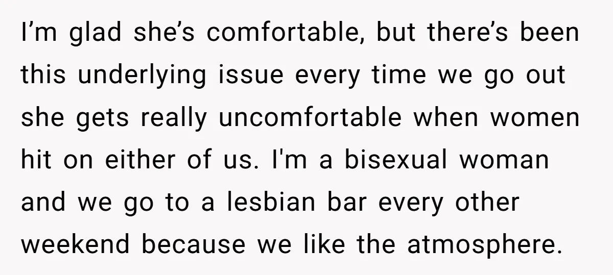 I’m glad she’s comfortable, but there’s been this underlying issue every time we go out she gets really uncomfortable when women hit on either of us. I'm a bisexual woman...