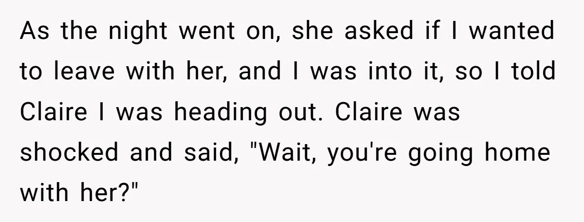 As the night went on, she asked if I wanted to leave with her, and I was into it, so I told Claire I was heading out. Claire was shocked...