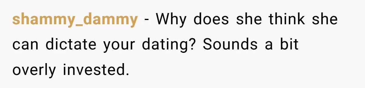 shammy_dammy − Why does she think she can dictate your dating? Sounds a bit overly invested.