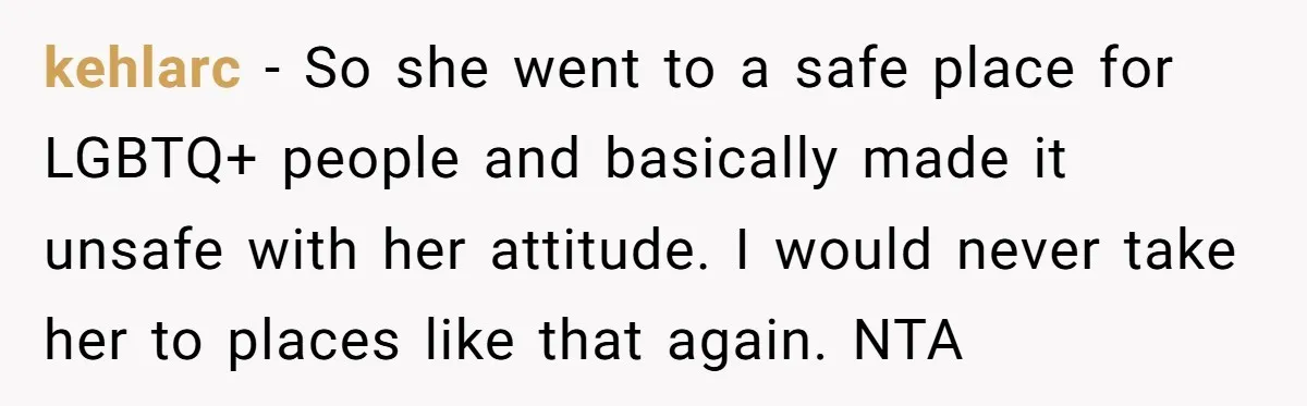 kehlarc − So she went to a safe place for LGBTQ+ people and basically made it unsafe with her attitude. I would never take her to places like that again....